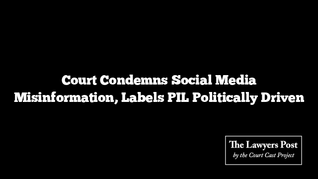 Court Condemns Social Media Misinformation, Labels PIL Politically Driven