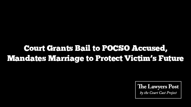 Court Grants Bail to POCSO Accused, Mandates Marriage to Protect Victim’s Future