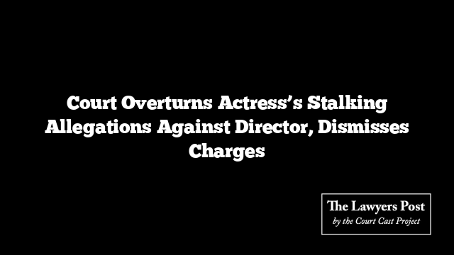 Court Overturns Actress’s Stalking Allegations Against Director, Dismisses Charges