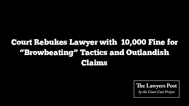 Court Rebukes Lawyer with ₹10,000 Fine for “Browbeating” Tactics and Outlandish Claims