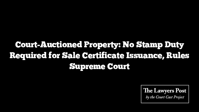 Court-Auctioned Property: No Stamp Duty Required for Sale Certificate Issuance, Rules Supreme Court