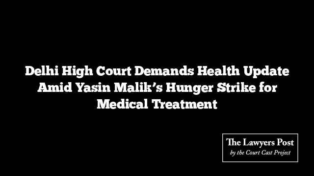 Delhi High Court Demands Health Update Amid Yasin Malik’s Hunger Strike for Medical Treatment