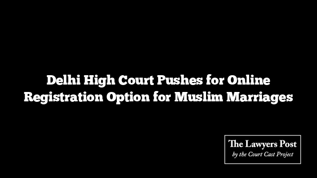 Delhi High Court Pushes for Online Registration Option for Muslim Marriages