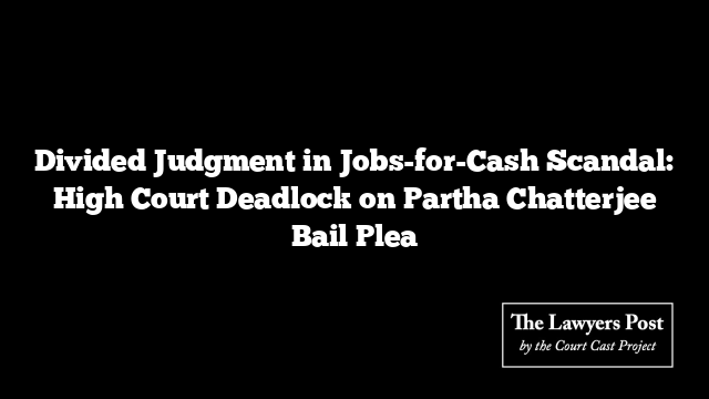 Divided Judgment in Jobs-for-Cash Scandal: High Court Deadlock on Partha Chatterjee Bail Plea