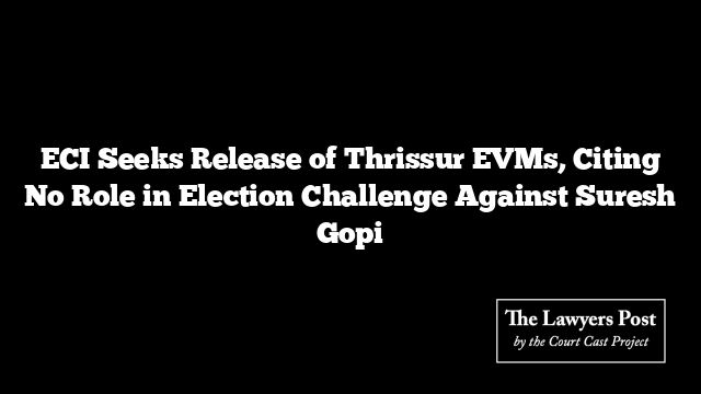 ECI Seeks Release of Thrissur EVMs, Citing No Role in Election Challenge Against Suresh Gopi