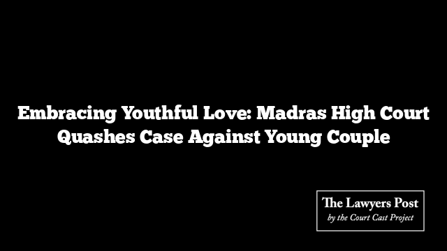 Embracing Youthful Love: Madras High Court Quashes Case Against Young Couple