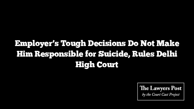 Employer’s Tough Decisions Do Not Make Him Responsible for Suicide, Rules Delhi High Court