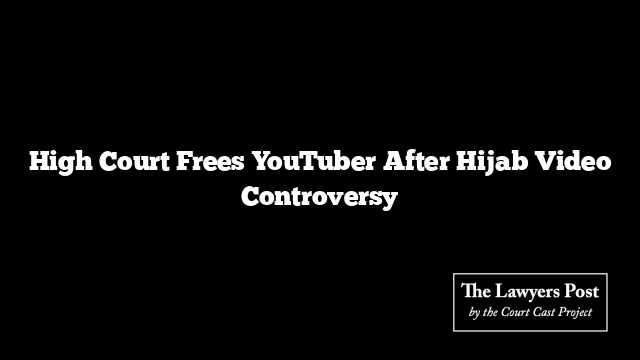 High Court Frees YouTuber After Hijab Video Controversy