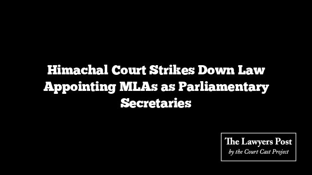 Himachal Court Strikes Down Law Appointing MLAs as Parliamentary Secretaries