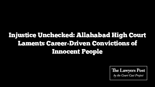 Injustice Unchecked: Allahabad High Court Laments Career-Driven Convictions of Innocent People