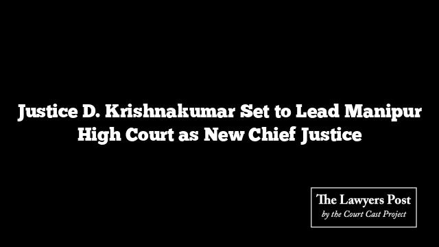 Justice D. Krishnakumar Set to Lead Manipur High Court as New Chief Justice