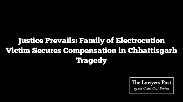 Justice Prevails: Family of Electrocution Victim Secures Compensation in Chhattisgarh Tragedy