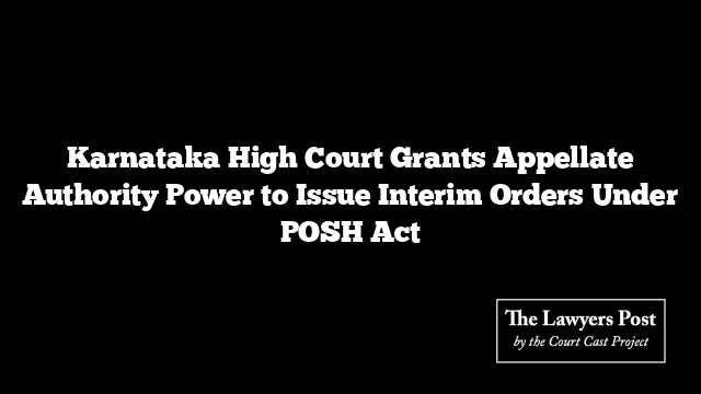 Karnataka High Court Grants Appellate Authority Power to Issue Interim Orders Under POSH Act