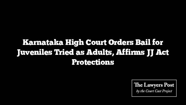 Karnataka High Court Orders Bail for Juveniles Tried as Adults, Affirms JJ Act Protections
