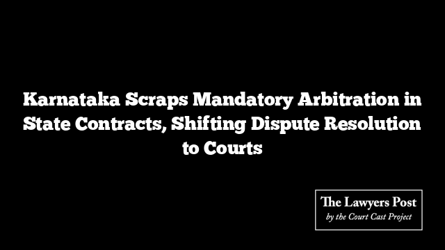 Karnataka Scraps Mandatory Arbitration in State Contracts, Shifting Dispute Resolution to Courts