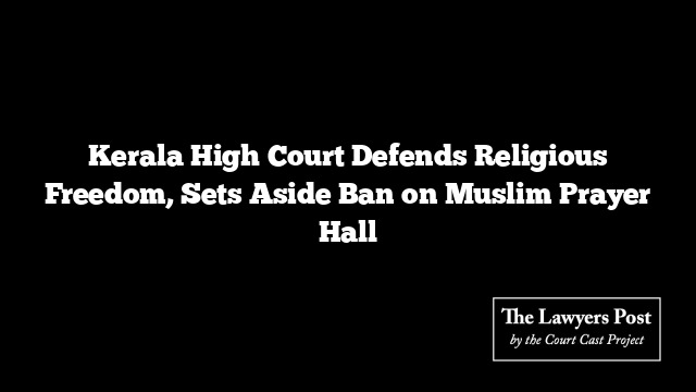 Kerala High Court Defends Religious Freedom, Sets Aside Ban on Muslim Prayer Hall