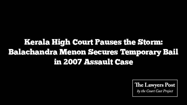 Kerala High Court Pauses the Storm: Balachandra Menon Secures Temporary Bail in 2007 Assault Case