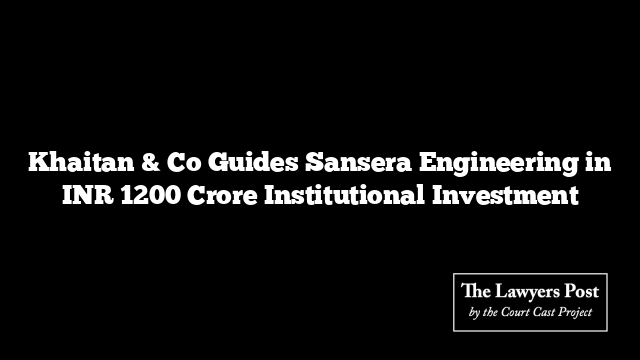 Khaitan & Co Guides Sansera Engineering in INR 1200 Crore Institutional Investment