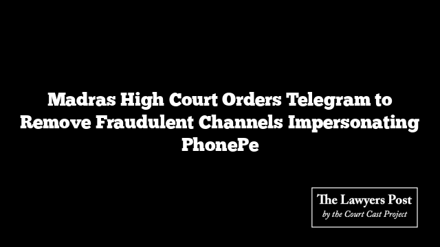 Madras High Court Orders Telegram to Remove Fraudulent Channels Impersonating PhonePe