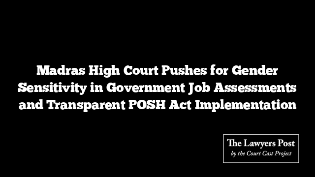 Madras High Court Pushes for Gender Sensitivity in Government Job Assessments and Transparent POSH Act Implementation