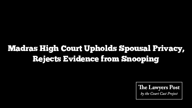 Madras High Court Upholds Spousal Privacy, Rejects Evidence from Snooping