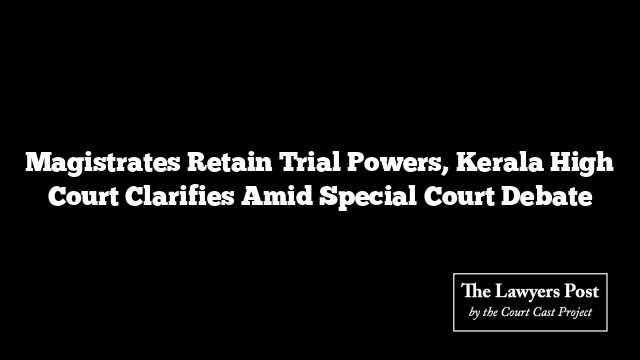 Magistrates Retain Trial Powers, Kerala High Court Clarifies Amid Special Court Debate