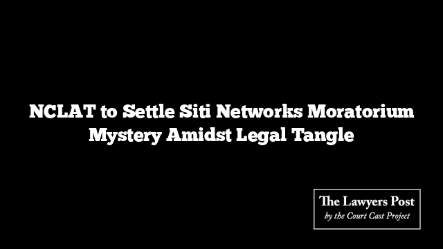 NCLAT to Settle Siti Networks Moratorium Mystery Amidst Legal Tangle