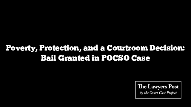 Poverty, Protection, and a Courtroom Decision: Bail Granted in POCSO Case