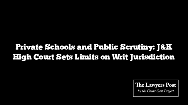 Private Schools and Public Scrutiny: J&K High Court Sets Limits on Writ Jurisdiction