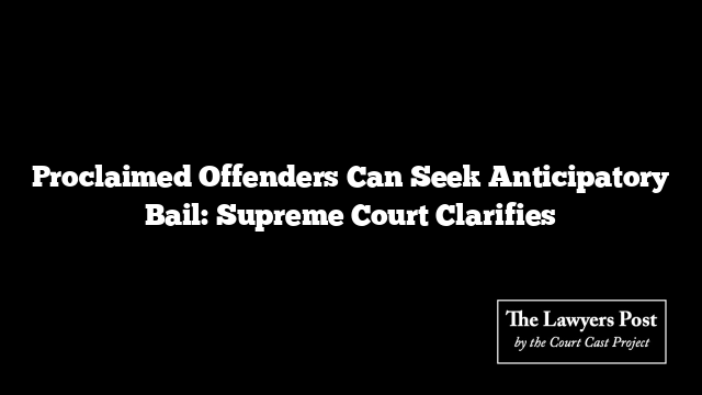 Proclaimed Offenders Can Seek Anticipatory Bail: Supreme Court Clarifies