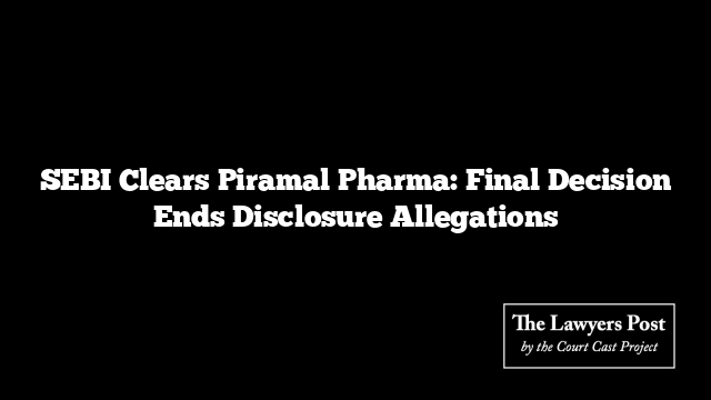 SEBI Clears Piramal Pharma: Final Decision Ends Disclosure Allegations