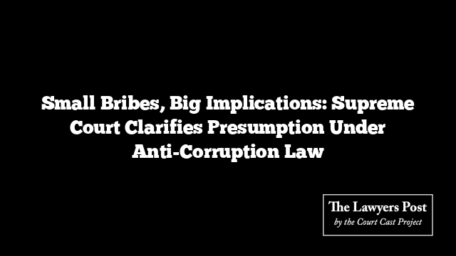 Small Bribes, Big Implications: Supreme Court Clarifies Presumption Under Anti-Corruption Law