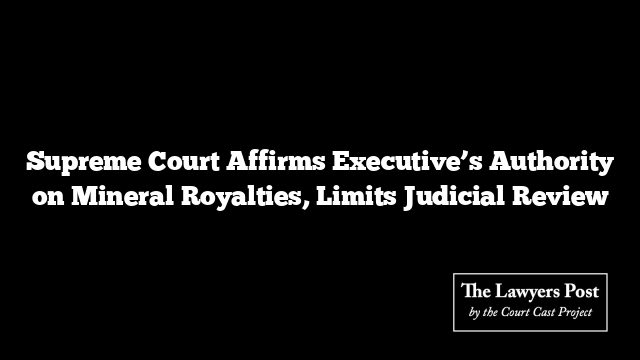 Supreme Court Affirms Executive’s Authority on Mineral Royalties, Limits Judicial Review