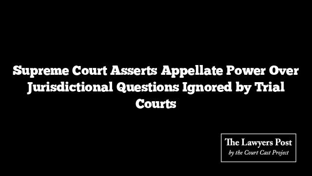 Supreme Court Asserts Appellate Power Over Jurisdictional Questions Ignored by Trial Courts