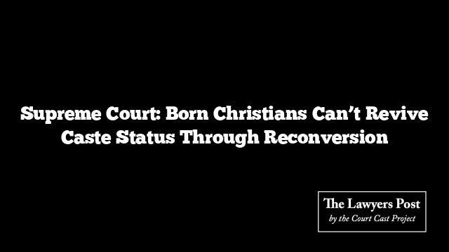 Supreme Court: Born Christians Can’t Revive Caste Status Through Reconversion