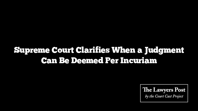 Supreme Court Clarifies When a Judgment Can Be Deemed Per Incuriam