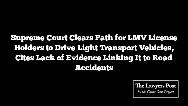 Supreme Court Clears Path for LMV License Holders to Drive Light Transport Vehicles, Cites Lack of Evidence Linking It to Road Accidents