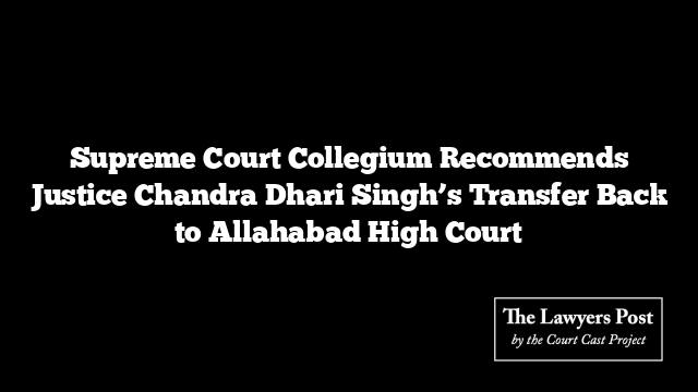 Supreme Court Collegium Recommends Justice Chandra Dhari Singh’s Transfer Back to Allahabad High Court