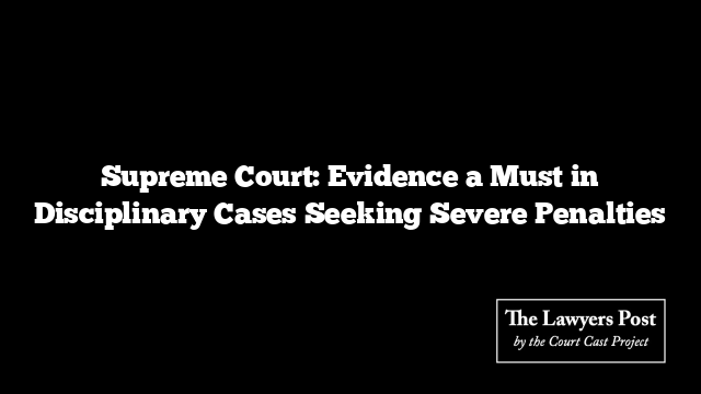 Supreme Court: Evidence a Must in Disciplinary Cases Seeking Severe Penalties