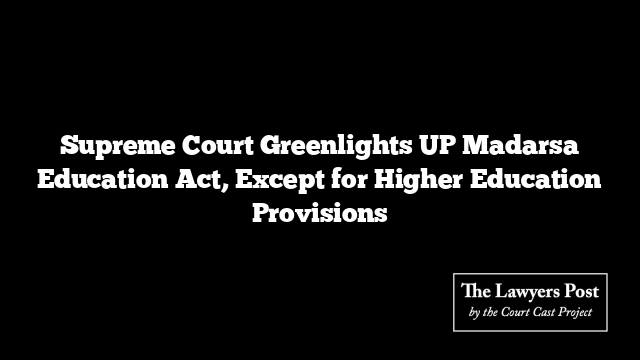 Supreme Court Greenlights UP Madarsa Education Act, Except for Higher Education Provisions