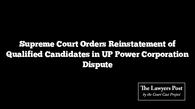 Supreme Court Orders Reinstatement of Qualified Candidates in UP Power Corporation Dispute