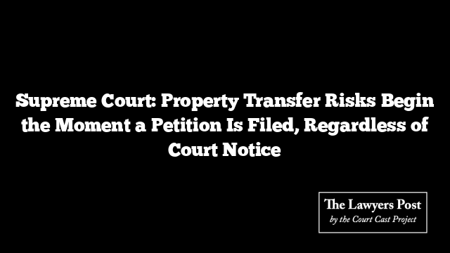 Supreme Court: Property Transfer Risks Begin the Moment a Petition Is Filed, Regardless of Court Notice