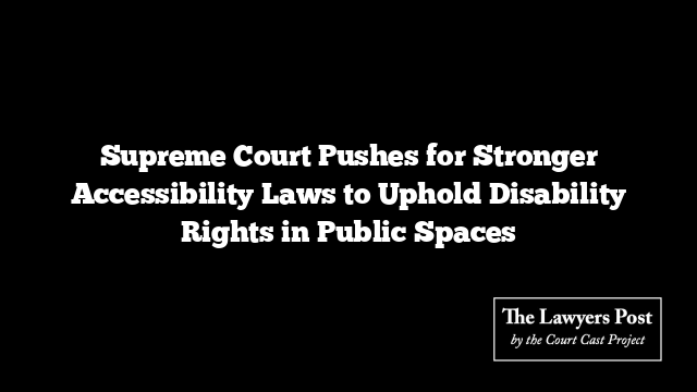 Supreme Court Pushes for Stronger Accessibility Laws to Uphold Disability Rights in Public Spaces