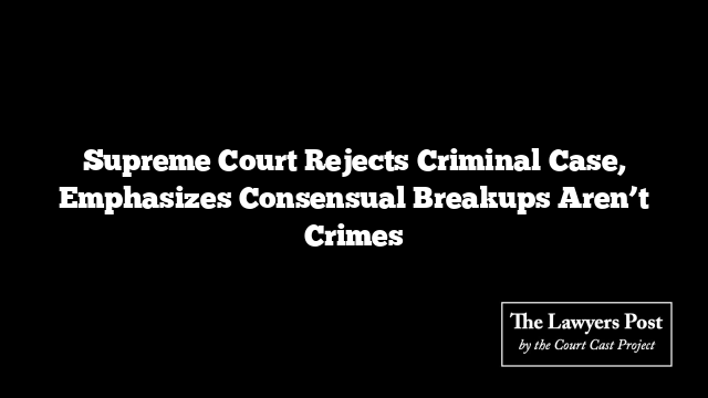 Supreme Court Rejects Criminal Case, Emphasizes Consensual Breakups Aren’t Crimes