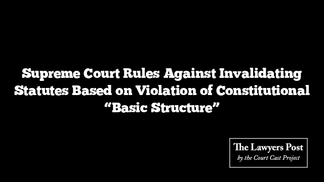 Supreme Court Rules Against Invalidating Statutes Based on Violation of Constitutional “Basic Structure”
