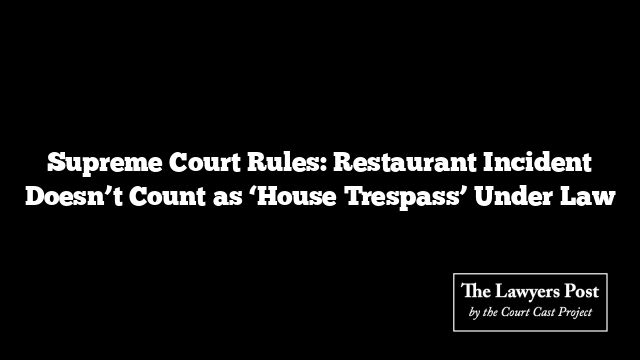 Supreme Court Rules: Restaurant Incident Doesn’t Count as ‘House Trespass’ Under Law