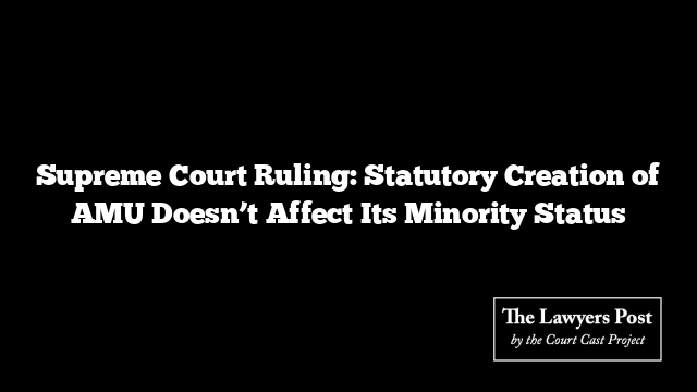 Supreme Court Ruling: Statutory Creation of AMU Doesn’t Affect Its Minority Status