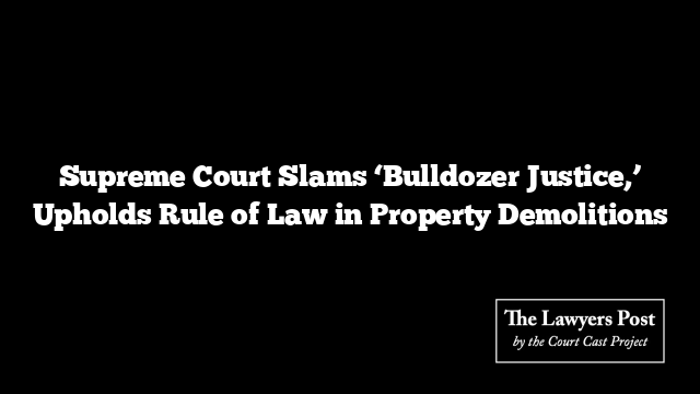 Supreme Court Slams ‘Bulldozer Justice,’ Upholds Rule of Law in Property Demolitions