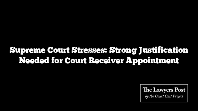 Supreme Court Stresses: Strong Justification Needed for Court Receiver Appointment