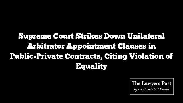 Supreme Court Strikes Down Unilateral Arbitrator Appointment Clauses in Public-Private Contracts, Citing Violation of Equality